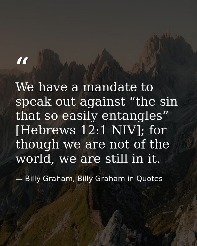 We have a mandate to speak out against “the sin that so easily entangles” [Hebrews 12:1 NIV]; for though we are not of t — Billy Graham, Billy Graham in Quotes