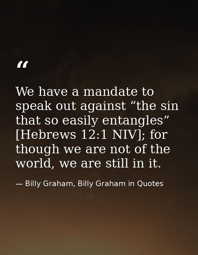 We have a mandate to speak out against “the sin that so easily entangles” [Hebrews 12:1 NIV]; for though we are not of t — Billy Graham, Billy Graham in Quotes