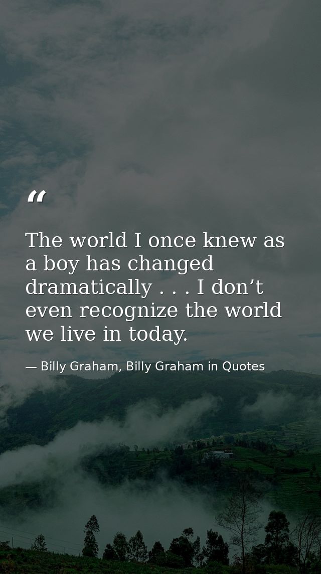 The world I once knew as a boy has changed dramatically . . . I don’t even recognize the world we live in today. — Billy Graham, Billy Graham in Quotes