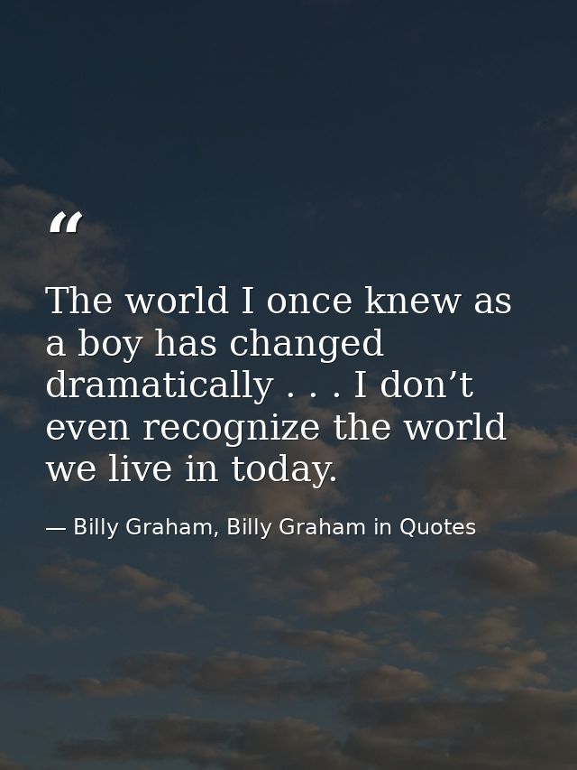 The world I once knew as a boy has changed dramatically . . . I don’t even recognize the world we live in today. — Billy Graham, Billy Graham in Quotes