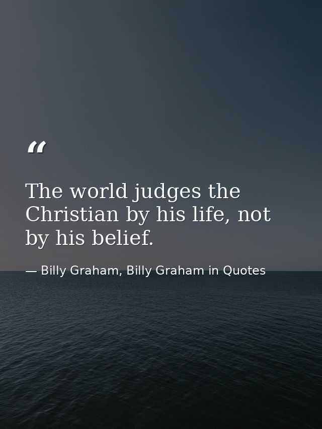 The world judges the Christian by his life, not by his belief. — Billy Graham, Billy Graham in Quotes