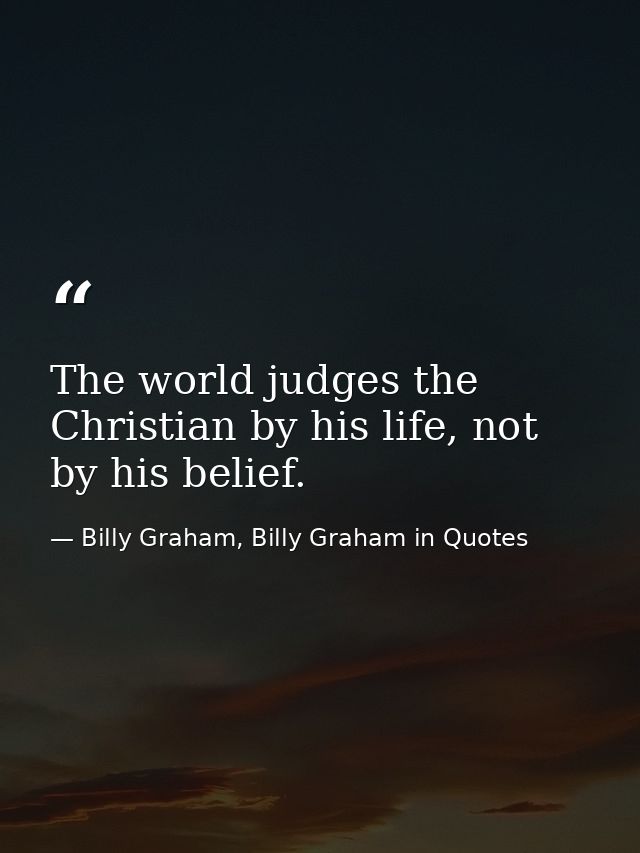 The world judges the Christian by his life, not by his belief. — Billy Graham, Billy Graham in Quotes