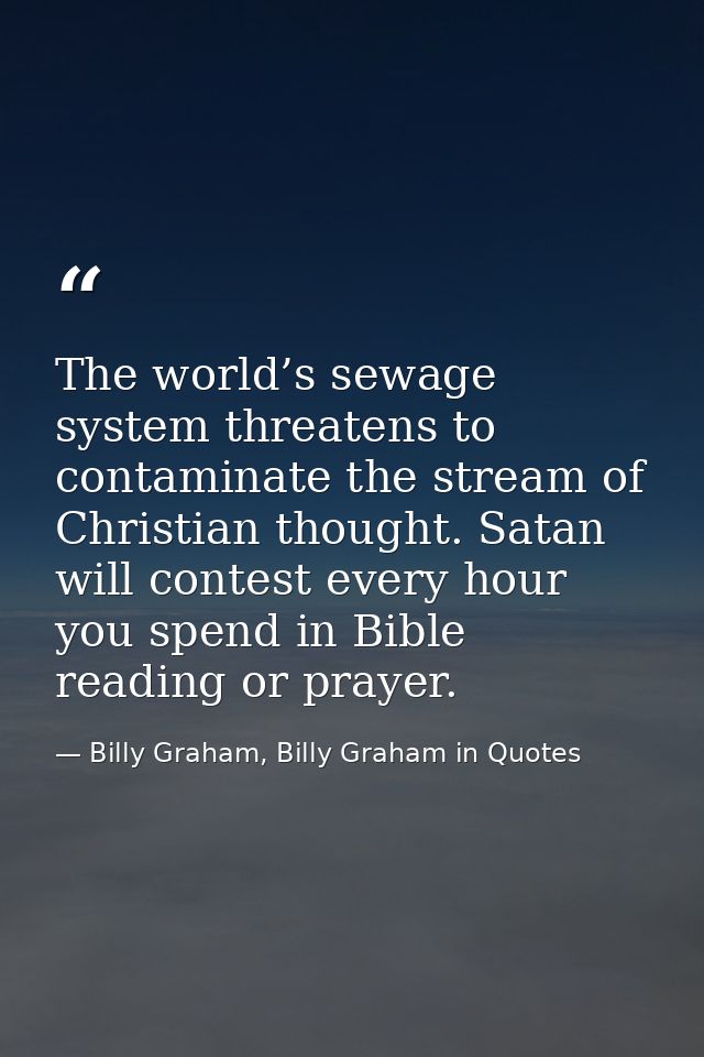 The world’s sewage system threatens to contaminate the stream of Christian thought. Satan will contest every hour you sp — Billy Graham, Billy Graham in Quotes