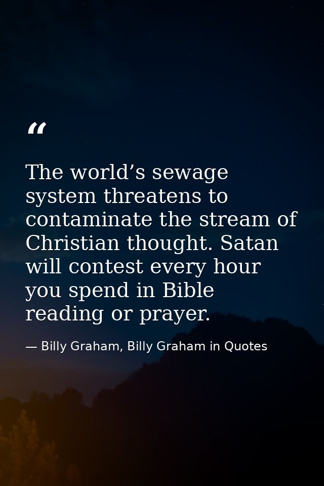 The world’s sewage system threatens to contaminate the stream of Christian thought. Satan will contest every hour you sp — Billy Graham, Billy Graham in Quotes