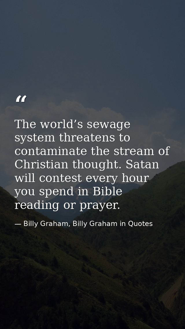 The world’s sewage system threatens to contaminate the stream of Christian thought. Satan will contest every hour you sp — Billy Graham, Billy Graham in Quotes