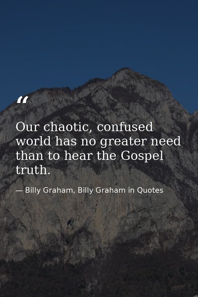 Our chaotic, confused world has no greater need than to hear the Gospel truth. — Billy Graham, Billy Graham in Quotes