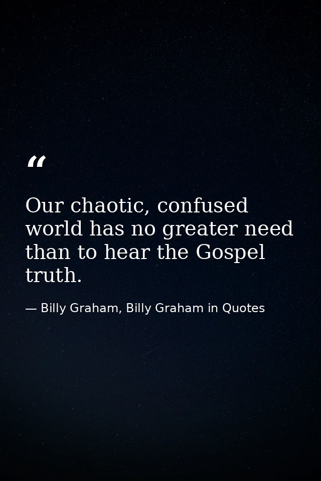 Our chaotic, confused world has no greater need than to hear the Gospel truth. — Billy Graham, Billy Graham in Quotes