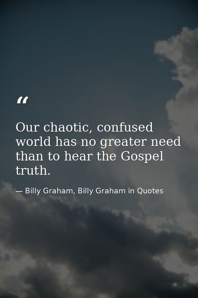 Our chaotic, confused world has no greater need than to hear the Gospel truth. — Billy Graham, Billy Graham in Quotes
