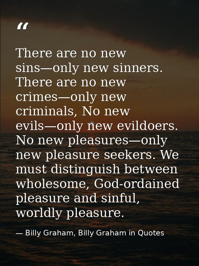 There are no new sins—only new sinners. There are no new crimes—only new criminals, No new evils—only new evildoers. No  — Billy Graham, Billy Graham in Quotes