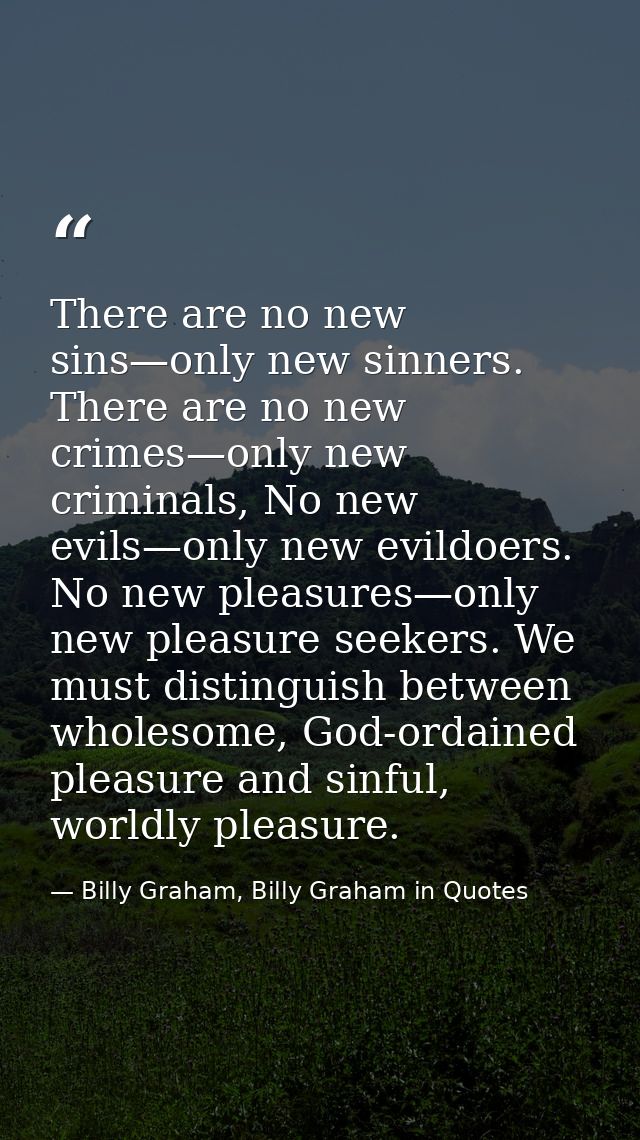 There are no new sins—only new sinners. There are no new crimes—only new criminals, No new evils—only new evildoers. No  — Billy Graham, Billy Graham in Quotes