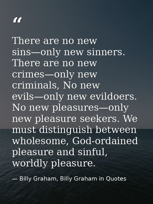There are no new sins—only new sinners. There are no new crimes—only new criminals, No new evils—only new evildoers. No  — Billy Graham, Billy Graham in Quotes