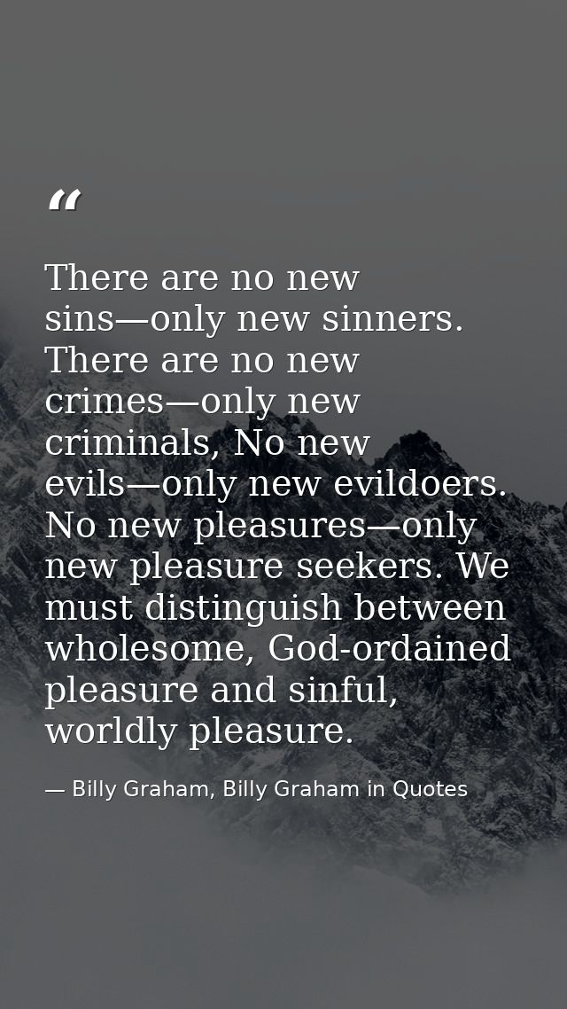 There are no new sins—only new sinners. There are no new crimes—only new criminals, No new evils—only new evildoers. No  — Billy Graham, Billy Graham in Quotes
