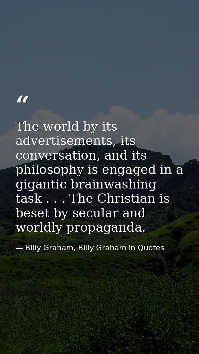 The world by its advertisements, its conversation, and its philosophy is engaged in a gigantic brainwashing task . . . T — Billy Graham, Billy Graham in Quotes