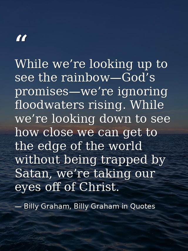 While we’re looking up to see the rainbow—God’s promises—we’re ignoring floodwaters rising. While we’re looking down to  — Billy Graham, Billy Graham in Quotes