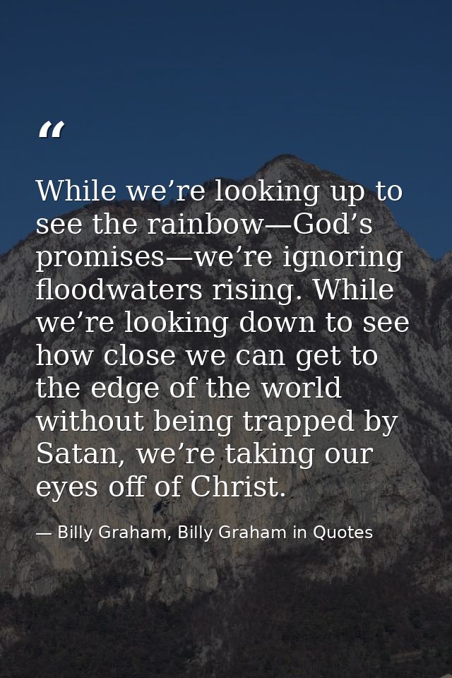 While we’re looking up to see the rainbow—God’s promises—we’re ignoring floodwaters rising. While we’re looking down to  — Billy Graham, Billy Graham in Quotes