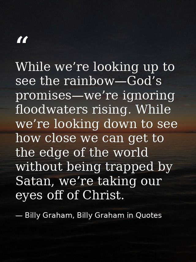 While we’re looking up to see the rainbow—God’s promises—we’re ignoring floodwaters rising. While we’re looking down to  — Billy Graham, Billy Graham in Quotes
