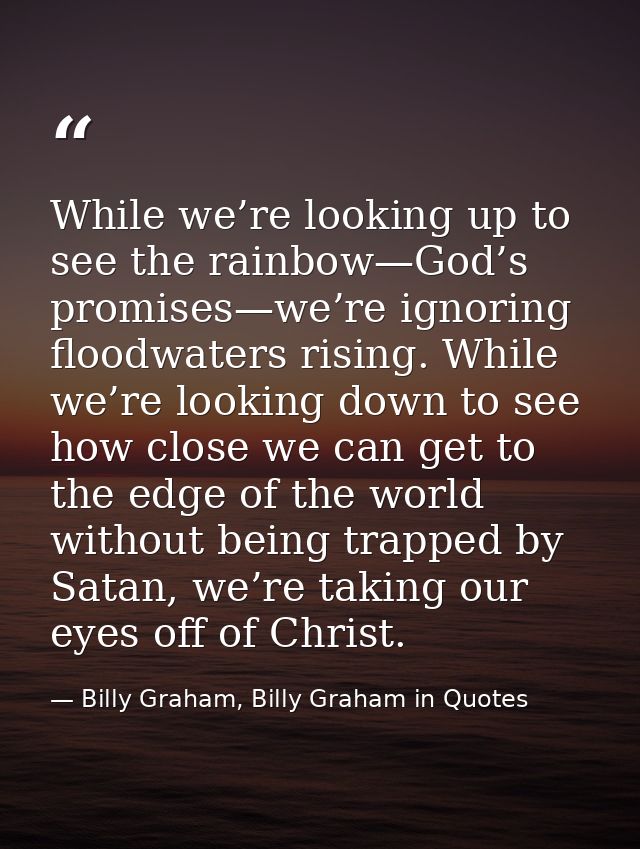 While we’re looking up to see the rainbow—God’s promises—we’re ignoring floodwaters rising. While we’re looking down to  — Billy Graham, Billy Graham in Quotes
