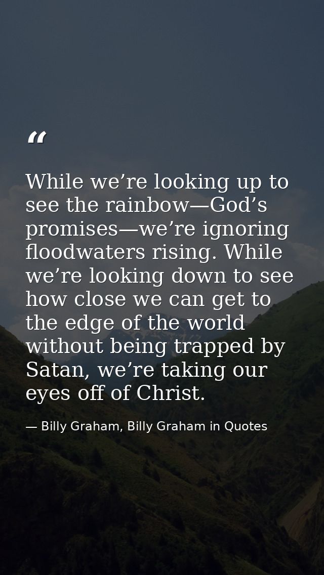 While we’re looking up to see the rainbow—God’s promises—we’re ignoring floodwaters rising. While we’re looking down to  — Billy Graham, Billy Graham in Quotes