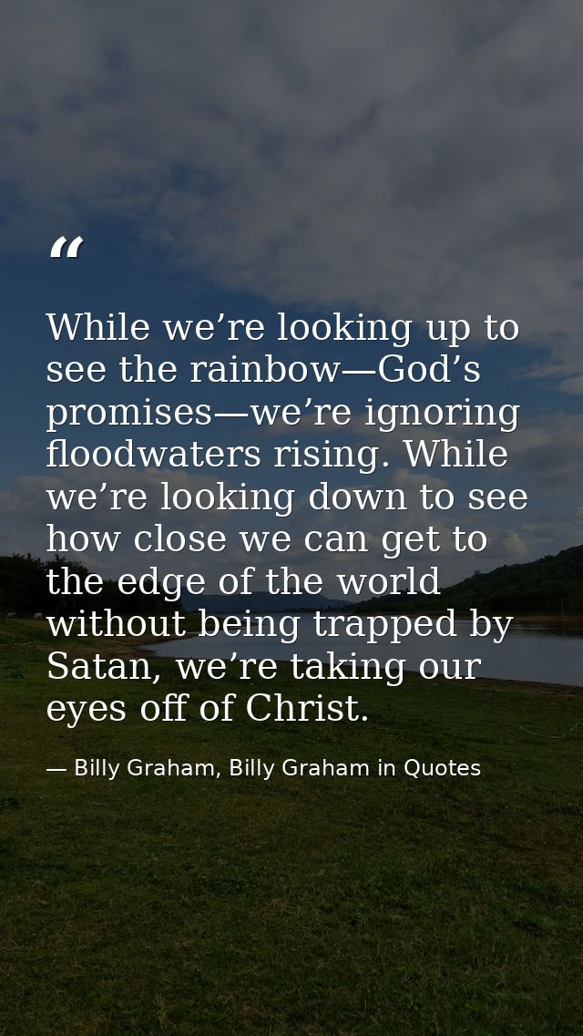 While we’re looking up to see the rainbow—God’s promises—we’re ignoring floodwaters rising. While we’re looking down to  — Billy Graham, Billy Graham in Quotes