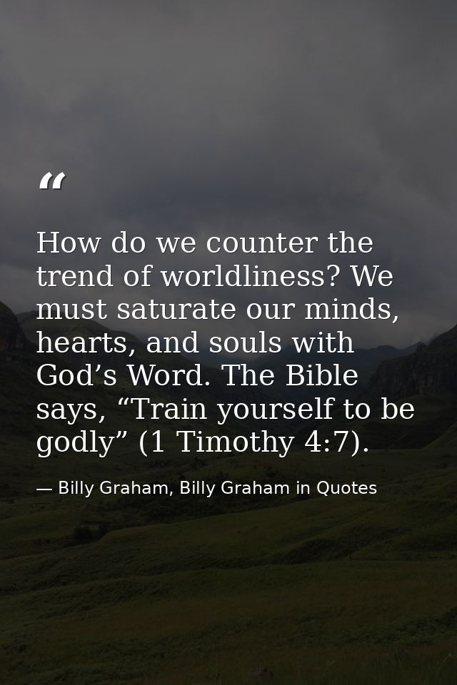 How do we counter the trend of worldliness? We must saturate our minds, hearts, and souls with God’s Word. The Bible say — Billy Graham, Billy Graham in Quotes