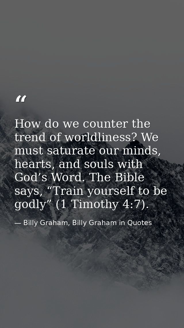 How do we counter the trend of worldliness? We must saturate our minds, hearts, and souls with God’s Word. The Bible say — Billy Graham, Billy Graham in Quotes