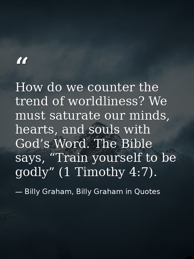 How do we counter the trend of worldliness? We must saturate our minds, hearts, and souls with God’s Word. The Bible say — Billy Graham, Billy Graham in Quotes