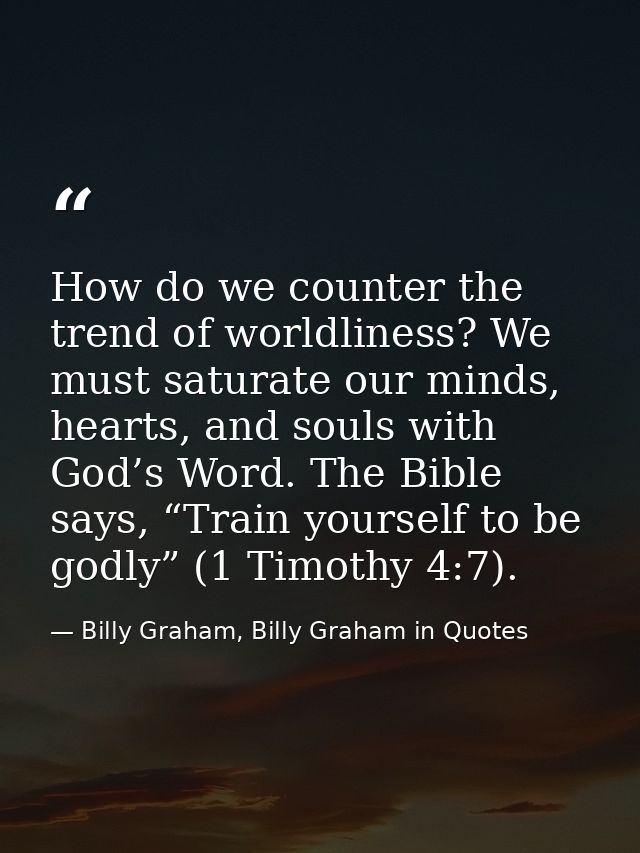 How do we counter the trend of worldliness? We must saturate our minds, hearts, and souls with God’s Word. The Bible say — Billy Graham, Billy Graham in Quotes