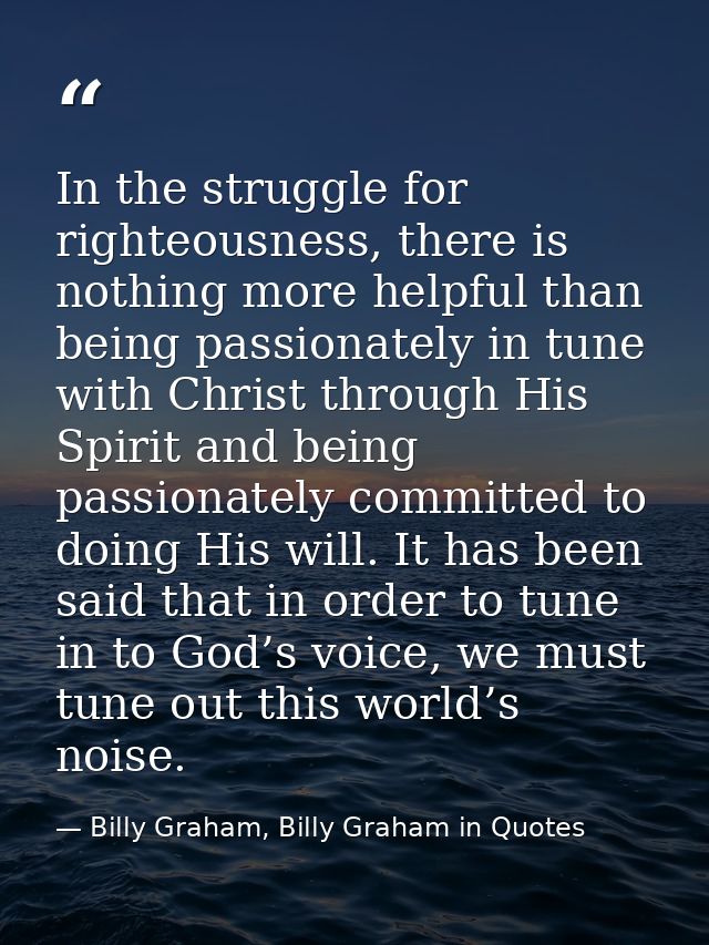 In the struggle for righteousness, there is nothing more helpful than being passionately in tune with Christ through His — Billy Graham, Billy Graham in Quotes