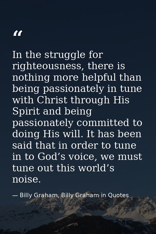 In the struggle for righteousness, there is nothing more helpful than being passionately in tune with Christ through His — Billy Graham, Billy Graham in Quotes