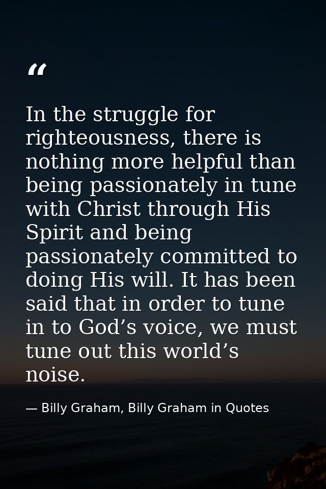 In the struggle for righteousness, there is nothing more helpful than being passionately in tune with Christ through His — Billy Graham, Billy Graham in Quotes