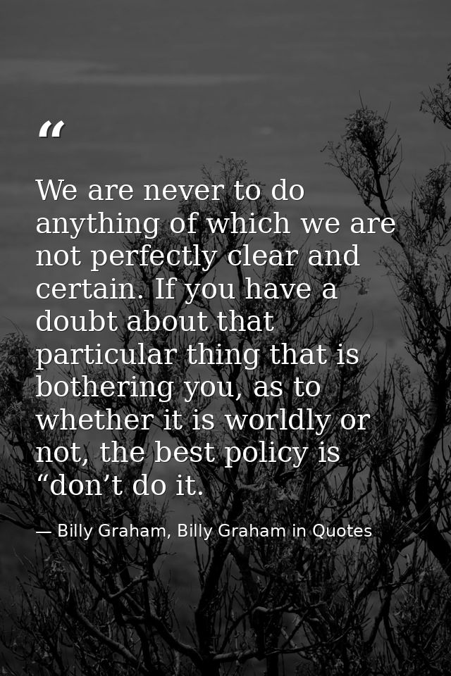 We are never to do anything of which we are not perfectly clear and certain. If you have a doubt about that particular t — Billy Graham, Billy Graham in Quotes