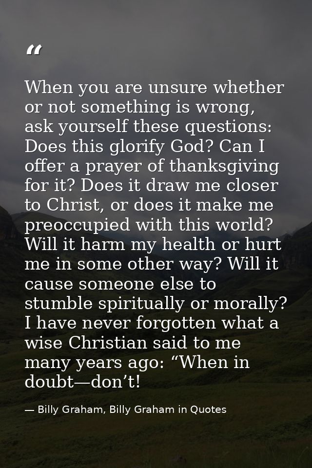 When you are unsure whether or not something is wrong, ask yourself these questions: Does this glorify God? Can I offer  — Billy Graham, Billy Graham in Quotes