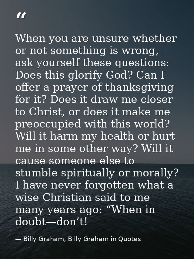 When you are unsure whether or not something is wrong, ask yourself these questions: Does this glorify God? Can I offer  — Billy Graham, Billy Graham in Quotes