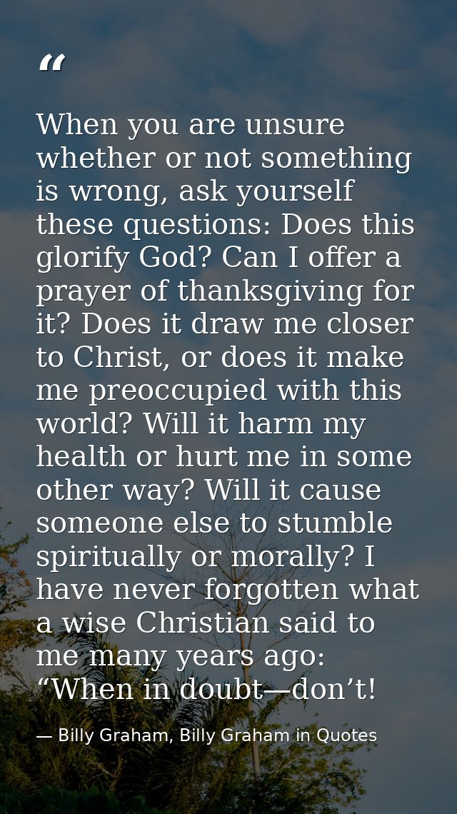 When you are unsure whether or not something is wrong, ask yourself these questions: Does this glorify God? Can I offer  — Billy Graham, Billy Graham in Quotes