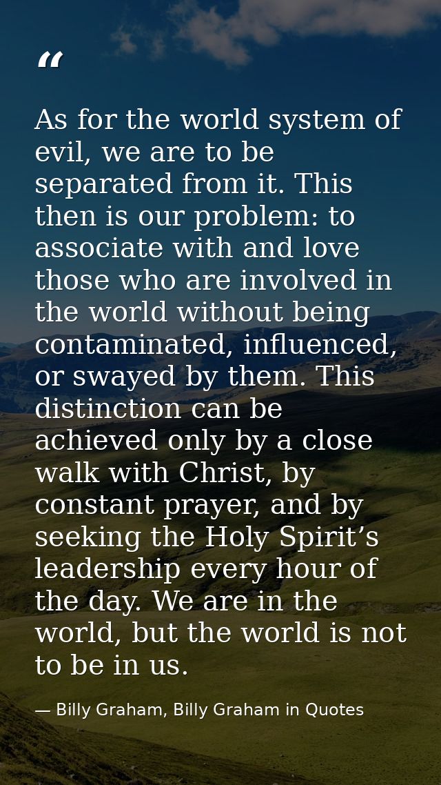 As for the world system of evil, we are to be separated from it. This then is our problem: to associate with and love th — Billy Graham, Billy Graham in Quotes