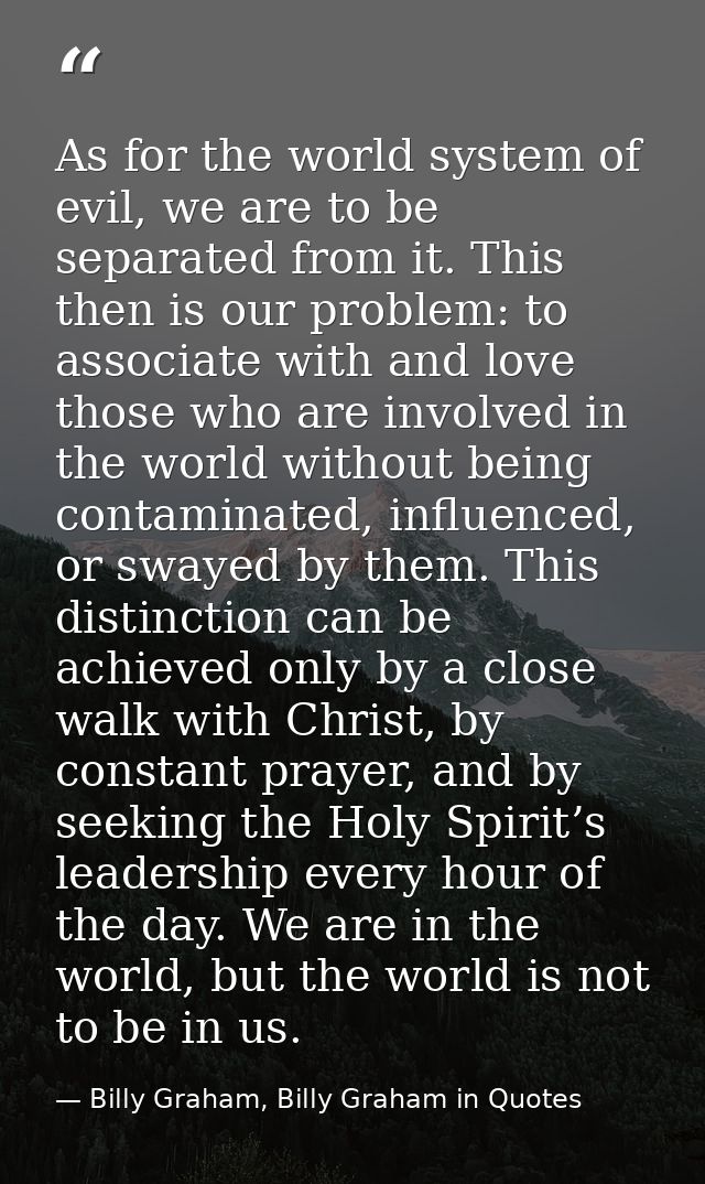 As for the world system of evil, we are to be separated from it. This then is our problem: to associate with and love th — Billy Graham, Billy Graham in Quotes