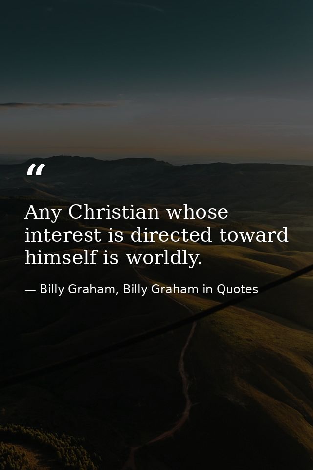 Any Christian whose interest is directed toward himself is worldly. — Billy Graham, Billy Graham in Quotes
