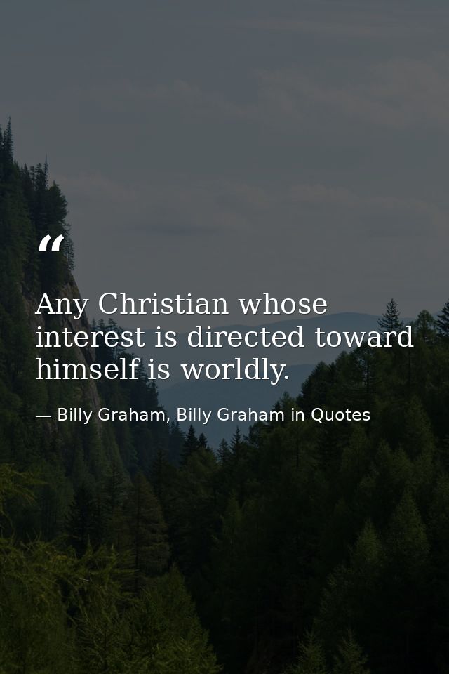 Any Christian whose interest is directed toward himself is worldly. — Billy Graham, Billy Graham in Quotes