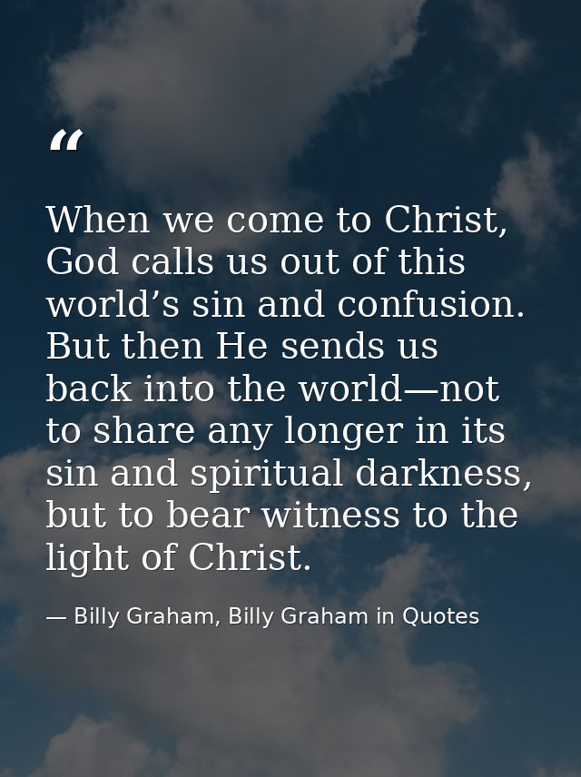 When we come to Christ, God calls us out of this world’s sin and confusion. But then He sends us back into the world—not — Billy Graham, Billy Graham in Quotes