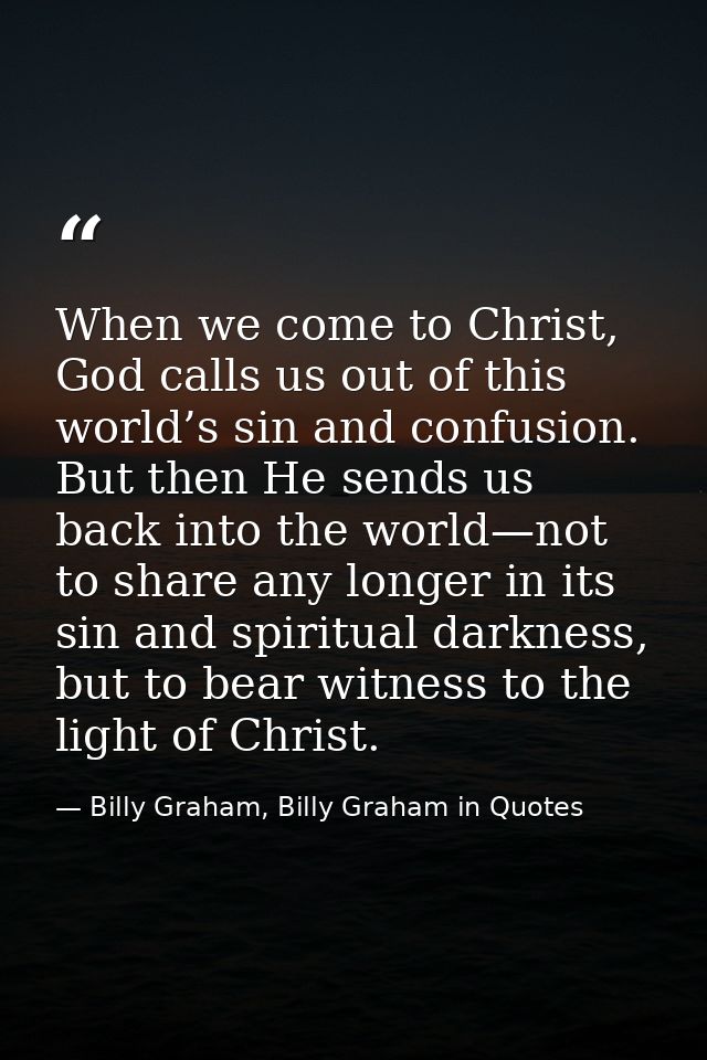 When we come to Christ, God calls us out of this world’s sin and confusion. But then He sends us back into the world—not — Billy Graham, Billy Graham in Quotes
