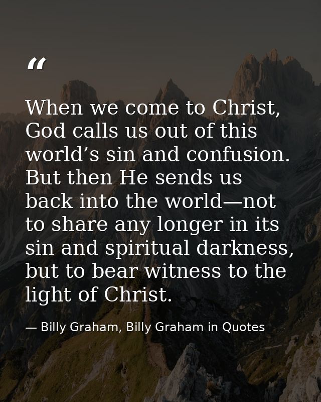 When we come to Christ, God calls us out of this world’s sin and confusion. But then He sends us back into the world—not — Billy Graham, Billy Graham in Quotes