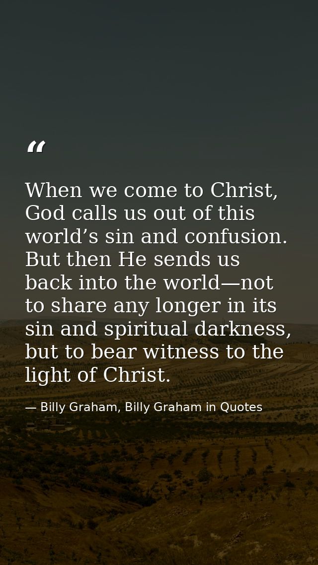 When we come to Christ, God calls us out of this world’s sin and confusion. But then He sends us back into the world—not — Billy Graham, Billy Graham in Quotes