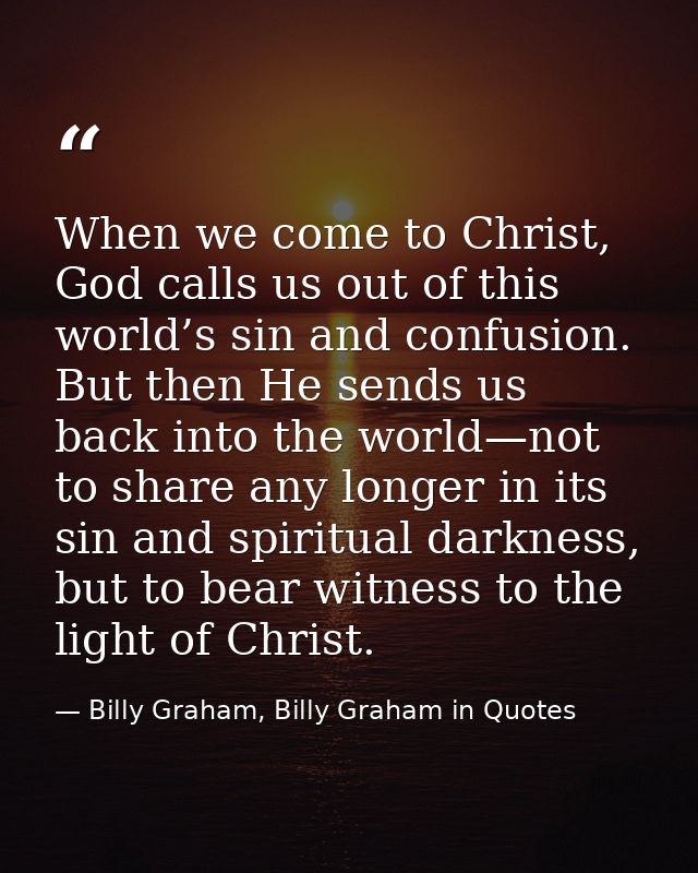 When we come to Christ, God calls us out of this world’s sin and confusion. But then He sends us back into the world—not — Billy Graham, Billy Graham in Quotes