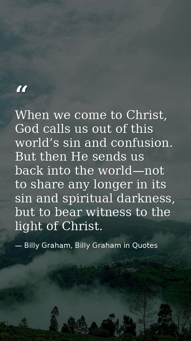 When we come to Christ, God calls us out of this world’s sin and confusion. But then He sends us back into the world—not — Billy Graham, Billy Graham in Quotes
