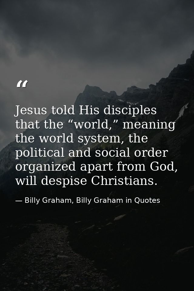 Jesus told His disciples that the “world,” meaning the world system, the political and social order organized apart from — Billy Graham, Billy Graham in Quotes