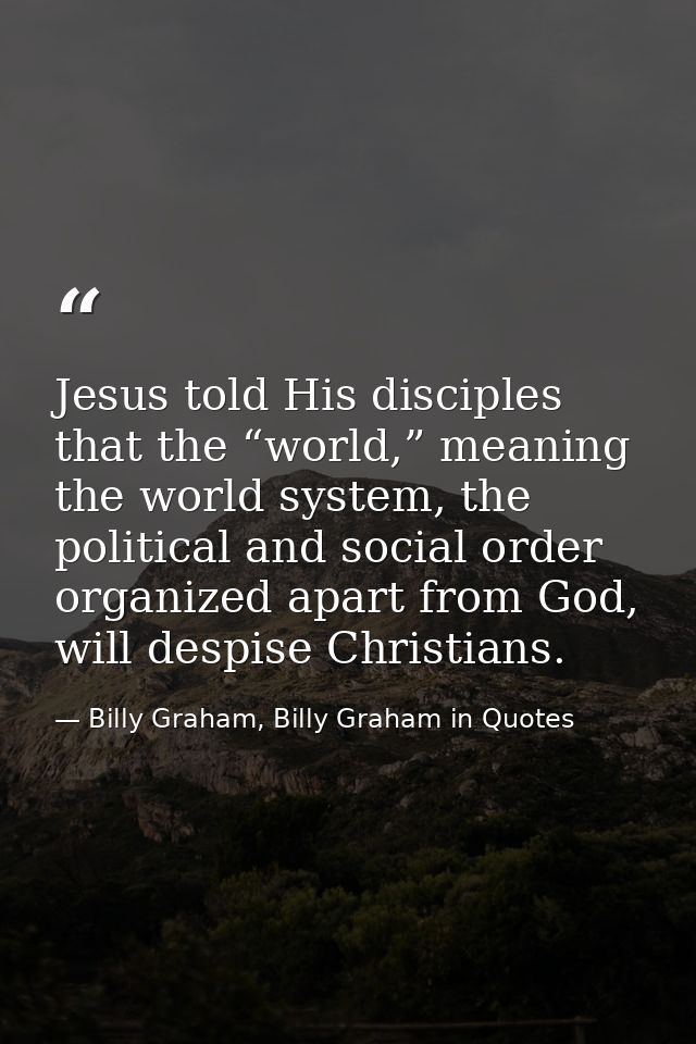Jesus told His disciples that the “world,” meaning the world system, the political and social order organized apart from — Billy Graham, Billy Graham in Quotes