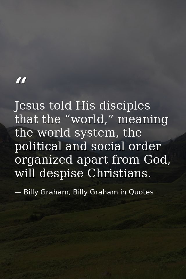 Jesus told His disciples that the “world,” meaning the world system, the political and social order organized apart from — Billy Graham, Billy Graham in Quotes