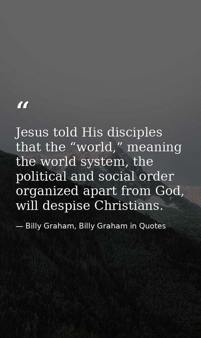 Jesus told His disciples that the “world,” meaning the world system, the political and social order organized apart from — Billy Graham, Billy Graham in Quotes