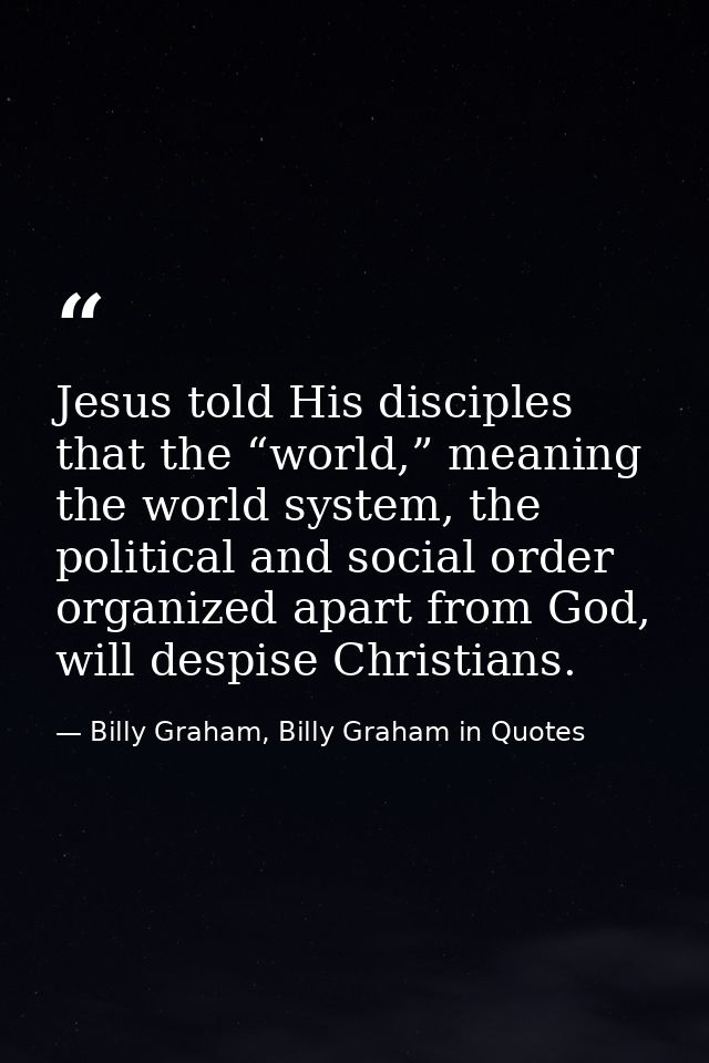 Jesus told His disciples that the “world,” meaning the world system, the political and social order organized apart from — Billy Graham, Billy Graham in Quotes