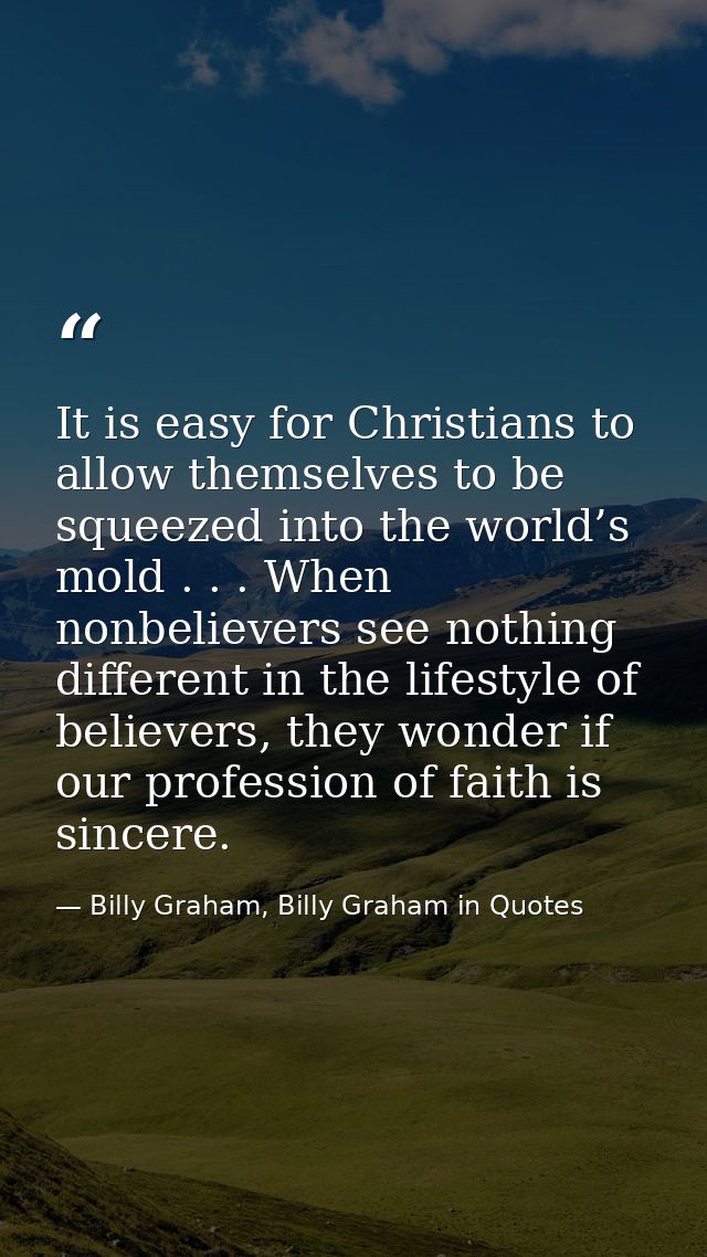 It is easy for Christians to allow themselves to be squeezed into the world’s mold . . . When nonbelievers see nothing d — Billy Graham, Billy Graham in Quotes